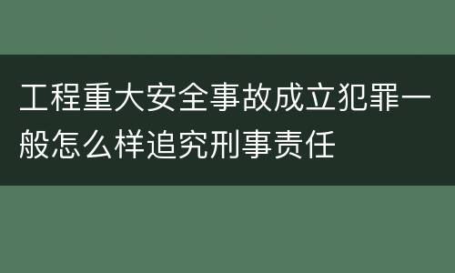 工程重大安全事故成立犯罪一般怎么样追究刑事责任