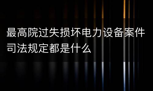 最高院过失损坏电力设备案件司法规定都是什么