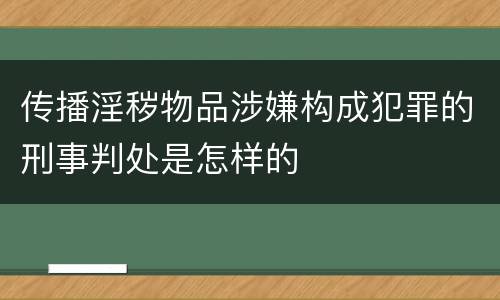 传播淫秽物品涉嫌构成犯罪的刑事判处是怎样的