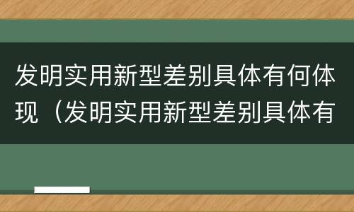 发明实用新型差别具体有何体现（发明实用新型差别具体有何体现呢）