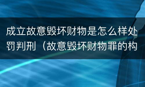 成立故意毁坏财物是怎么样处罚判刑（故意毁坏财物罪的构成要件是什么?如何处罚?）