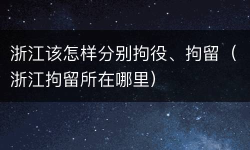 浙江该怎样分别拘役、拘留（浙江拘留所在哪里）