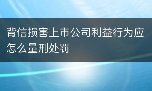 背信损害上市公司利益行为应怎么量刑处罚