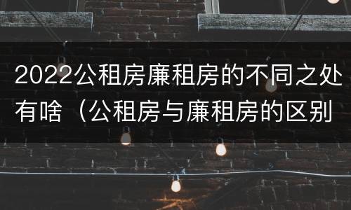 2022公租房廉租房的不同之处有啥（公租房与廉租房的区别都在此,别再搞错了!）