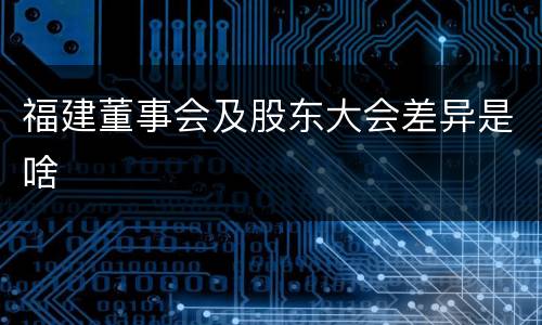 福建董事会及股东大会差异是啥