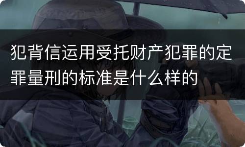 犯背信运用受托财产犯罪的定罪量刑的标准是什么样的