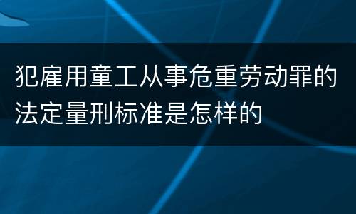 犯雇用童工从事危重劳动罪的法定量刑标准是怎样的
