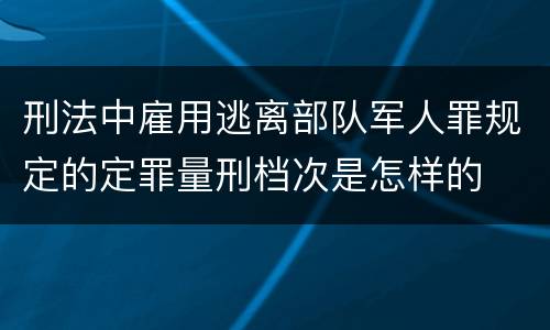 刑法中雇用逃离部队军人罪规定的定罪量刑档次是怎样的