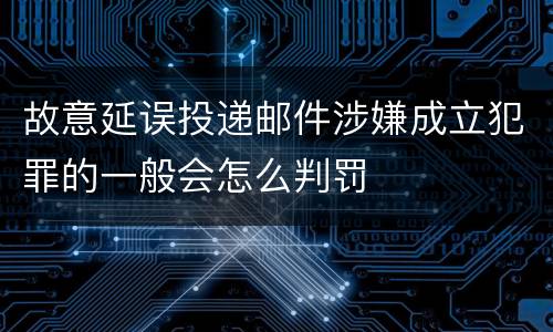 故意延误投递邮件涉嫌成立犯罪的一般会怎么判罚