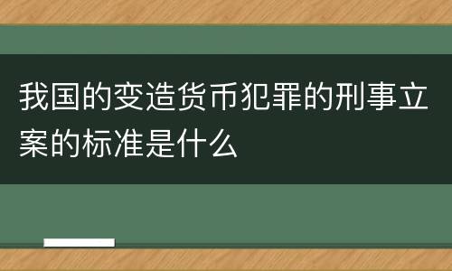 我国的变造货币犯罪的刑事立案的标准是什么