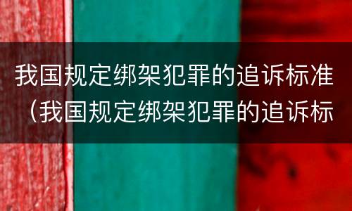 我国规定绑架犯罪的追诉标准（我国规定绑架犯罪的追诉标准为）