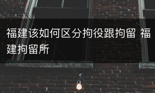 福建该如何区分拘役跟拘留 福建拘留所