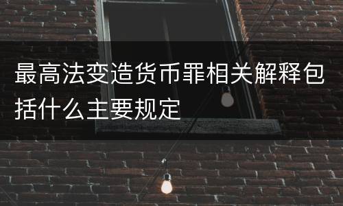 最高法变造货币罪相关解释包括什么主要规定