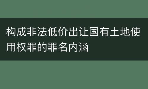 构成非法低价出让国有土地使用权罪的罪名内涵
