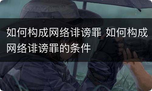 如何构成网络诽谤罪 如何构成网络诽谤罪的条件