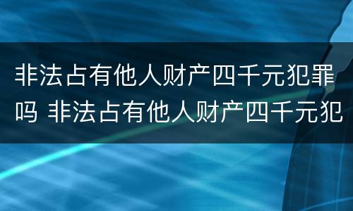 非法占有他人财产四千元犯罪吗 非法占有他人财产四千元犯罪吗判多少年