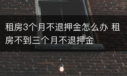租房3个月不退押金怎么办 租房不到三个月不退押金