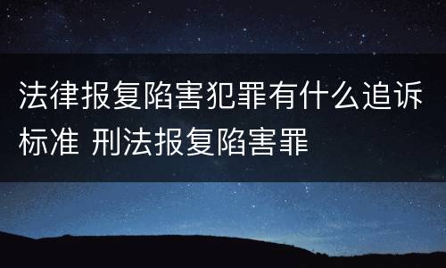 法律报复陷害犯罪有什么追诉标准 刑法报复陷害罪
