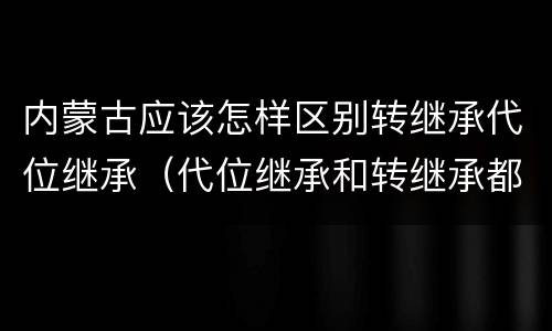 内蒙古应该怎样区别转继承代位继承（代位继承和转继承都是法定继承）