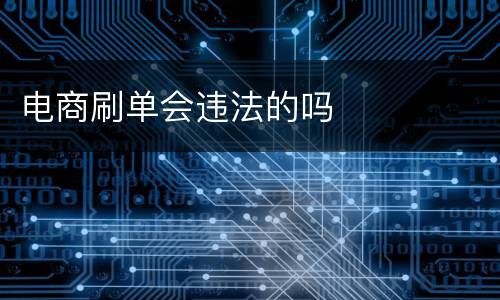 电商刷单会违法的吗
