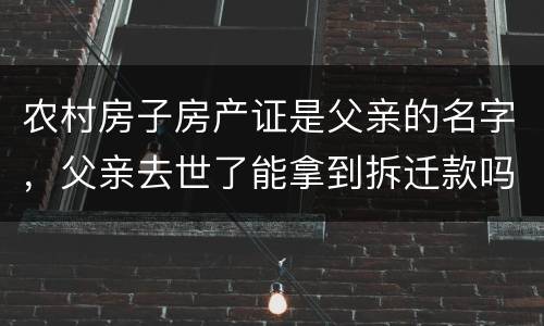 农村房子房产证是父亲的名字，父亲去世了能拿到拆迁款吗