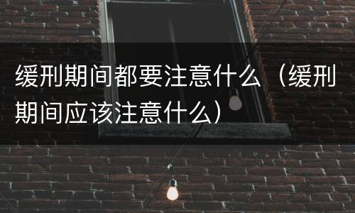 缓刑期间都要注意什么（缓刑期间应该注意什么）