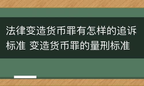 法律变造货币罪有怎样的追诉标准 变造货币罪的量刑标准