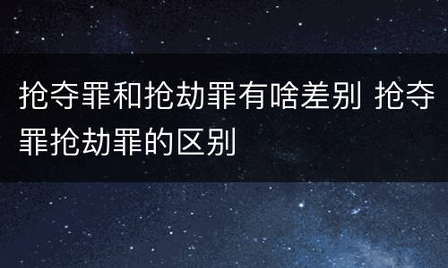 抢夺罪和抢劫罪有啥差别 抢夺罪抢劫罪的区别