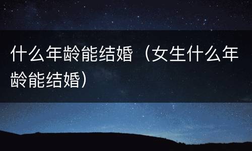 什么年龄能结婚（女生什么年龄能结婚）