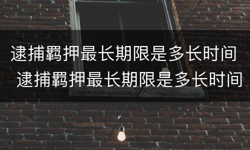 逮捕羁押最长期限是多长时间 逮捕羁押最长期限是多长时间啊