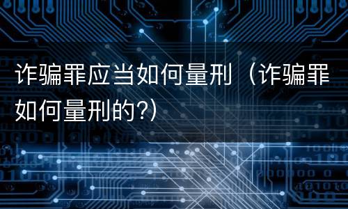 诈骗罪应当如何量刑（诈骗罪如何量刑的?）