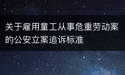 关于雇用童工从事危重劳动案的公安立案追诉标准