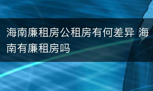 海南廉租房公租房有何差异 海南有廉租房吗