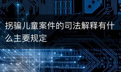 拐骗儿童案件的司法解释有什么主要规定