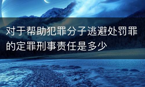 对于帮助犯罪分子逃避处罚罪的定罪刑事责任是多少