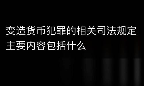 变造货币犯罪的相关司法规定主要内容包括什么