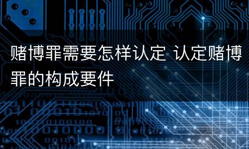 赌博罪需要怎样认定 认定赌博罪的构成要件