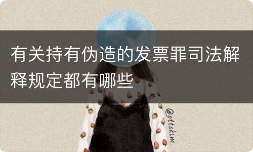 有关持有伪造的发票罪司法解释规定都有哪些