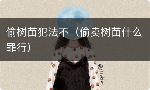 偷树苗犯法不（偷卖树苗什么罪行）