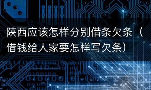 陕西应该怎样分别借条欠条（借钱给人家要怎样写欠条）