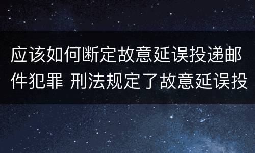 应该如何断定故意延误投递邮件犯罪 刑法规定了故意延误投递邮件罪