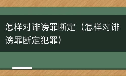 怎样对诽谤罪断定（怎样对诽谤罪断定犯罪）