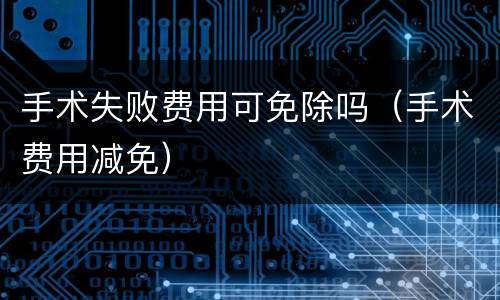 手术失败费用可免除吗(手术费用减免)