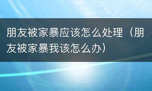 朋友被家暴应该怎么处理（朋友被家暴我该怎么办）