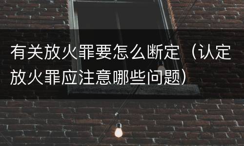 有关放火罪要怎么断定（认定放火罪应注意哪些问题）