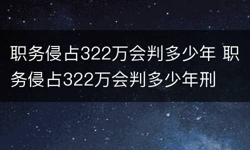职务侵占322万会判多少年 职务侵占322万会判多少年刑