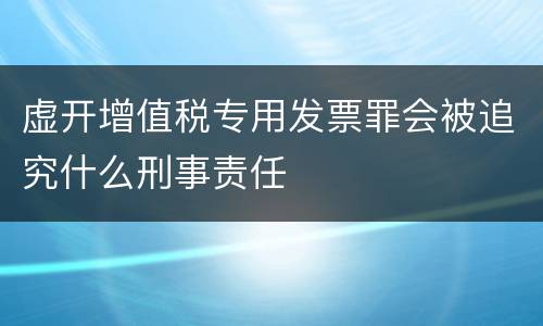 虚开增值税专用发票罪会被追究什么刑事责任