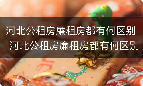 河北公租房廉租房都有何区别 河北公租房廉租房都有何区别呢