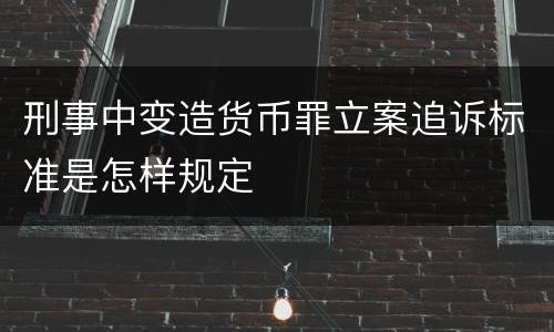 刑事中变造货币罪立案追诉标准是怎样规定