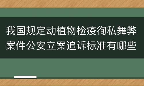 我国规定动植物检疫徇私舞弊案件公安立案追诉标准有哪些